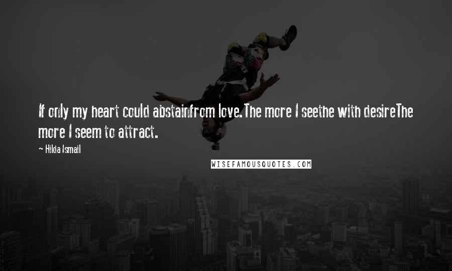 Hilda Ismail quotes: If only my heart could abstainfrom love.The more I seethe with desireThe more I seem to attract.