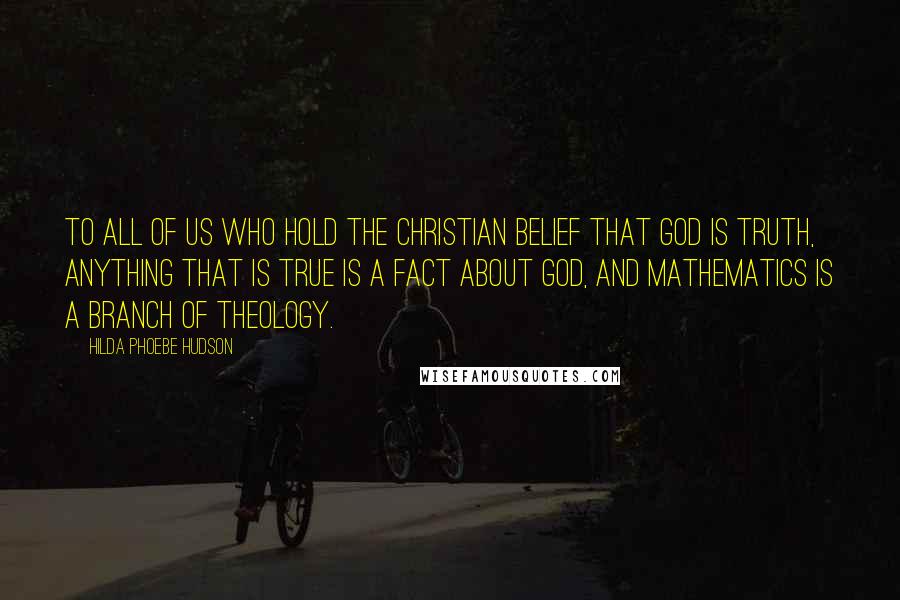 Hilda Phoebe Hudson quotes: To all of us who hold the Christian belief that God is truth, anything that is true is a fact about God, and mathematics is a branch of theology.