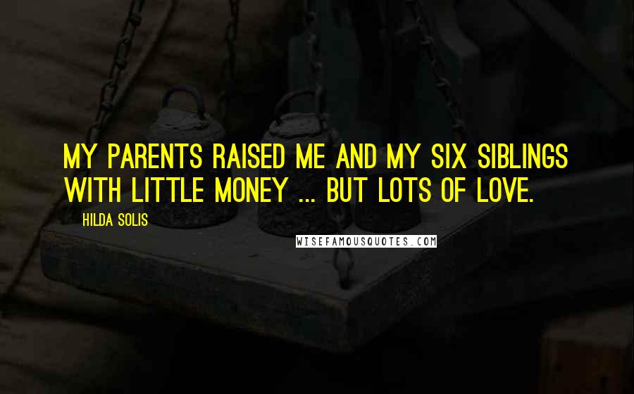 Hilda Solis quotes: My parents raised me and my six siblings with little money ... but lots of love.