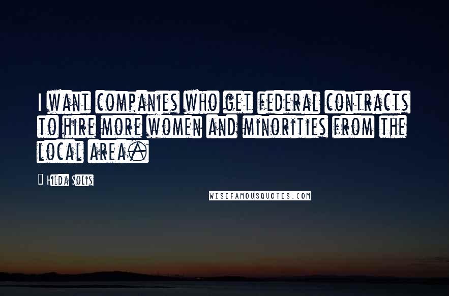 Hilda Solis quotes: I want companies who get federal contracts to hire more women and minorities from the local area.