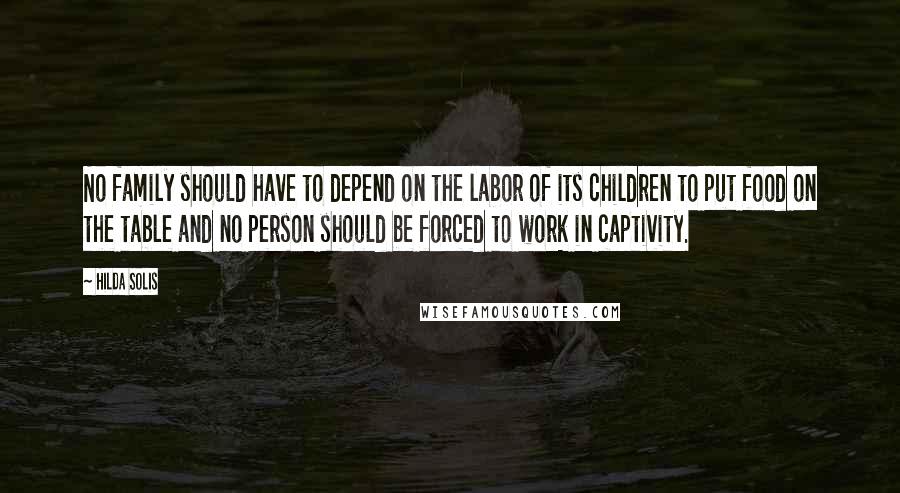 Hilda Solis quotes: No family should have to depend on the labor of its children to put food on the table and no person should be forced to work in captivity.