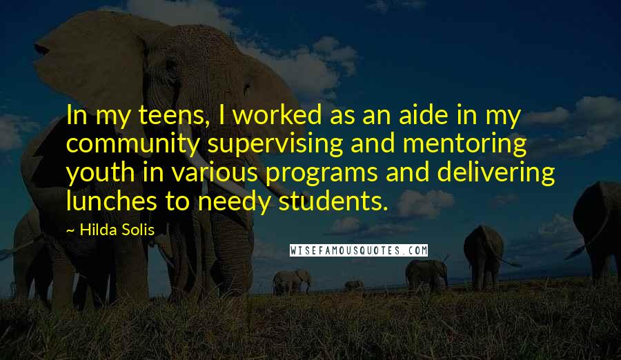 Hilda Solis quotes: In my teens, I worked as an aide in my community supervising and mentoring youth in various programs and delivering lunches to needy students.