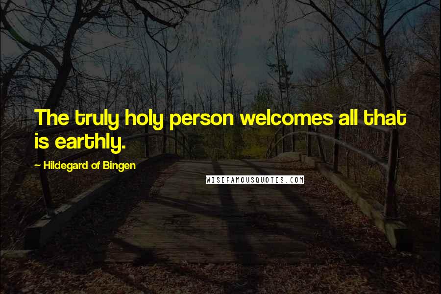 Hildegard Of Bingen quotes: The truly holy person welcomes all that is earthly.