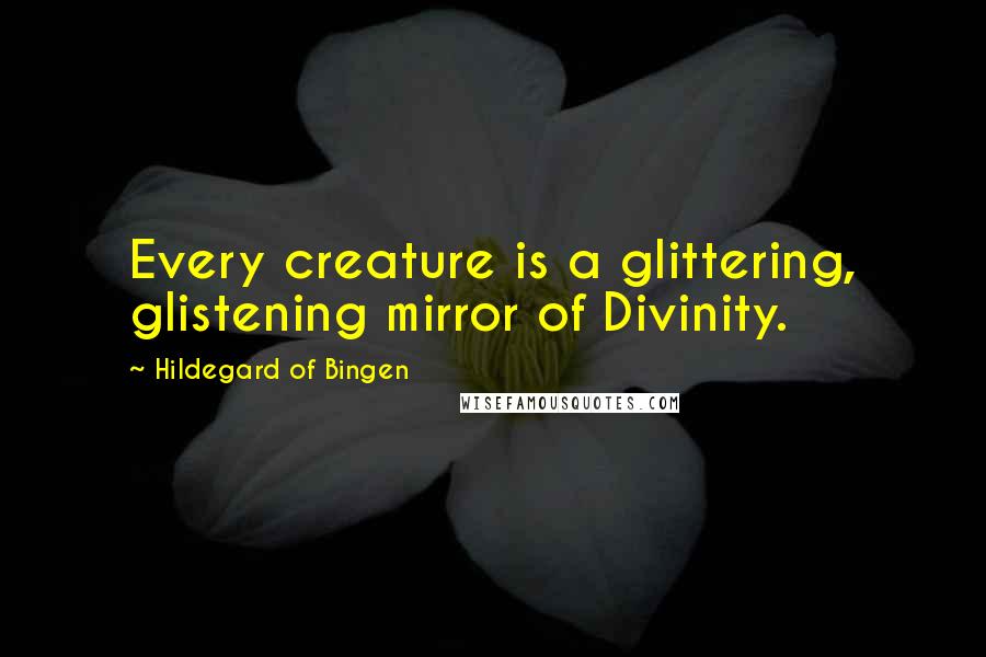 Hildegard Of Bingen quotes: Every creature is a glittering, glistening mirror of Divinity.