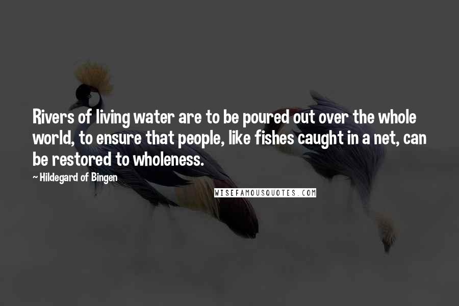Hildegard Of Bingen quotes: Rivers of living water are to be poured out over the whole world, to ensure that people, like fishes caught in a net, can be restored to wholeness.