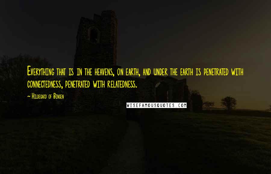 Hildegard Of Bingen quotes: Everything that is in the heavens, on earth, and under the earth is penetrated with connectedness, penetrated with relatedness.