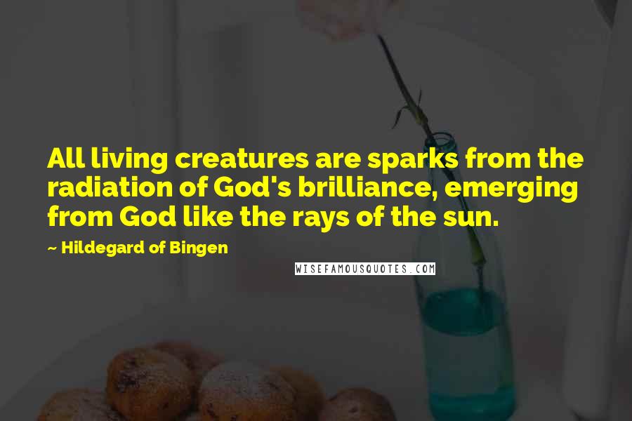 Hildegard Of Bingen quotes: All living creatures are sparks from the radiation of God's brilliance, emerging from God like the rays of the sun.