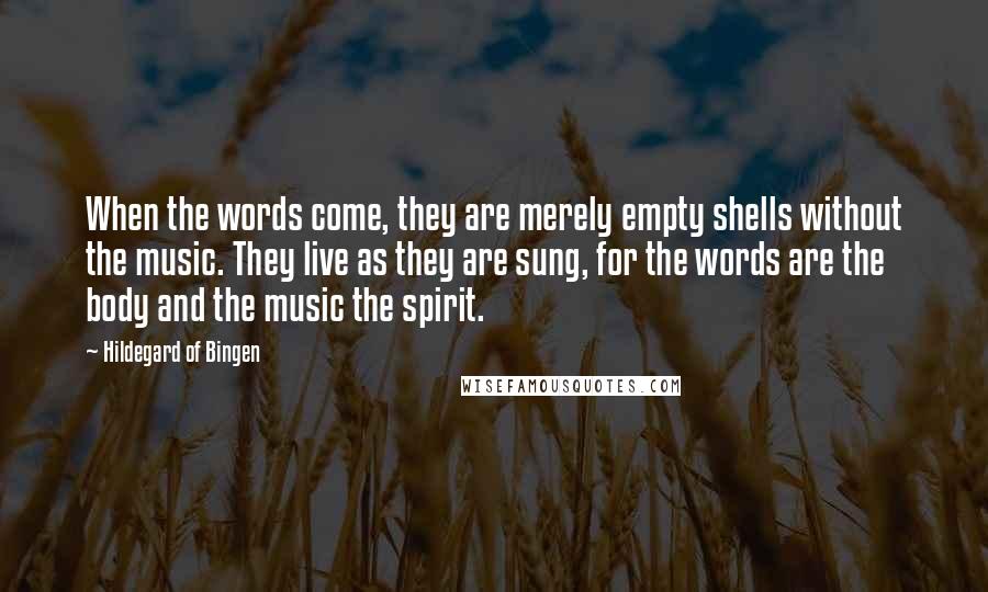 Hildegard Of Bingen quotes: When the words come, they are merely empty shells without the music. They live as they are sung, for the words are the body and the music the spirit.