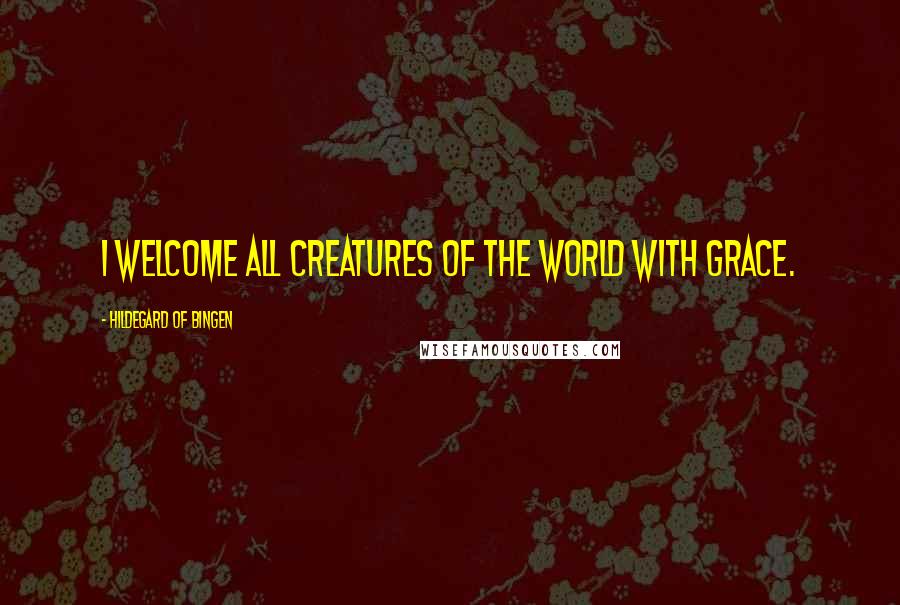 Hildegard Of Bingen quotes: I welcome all creatures of the world with grace.
