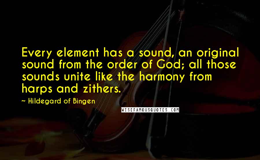 Hildegard Of Bingen quotes: Every element has a sound, an original sound from the order of God; all those sounds unite like the harmony from harps and zithers.