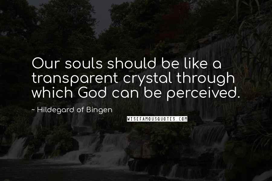 Hildegard Of Bingen quotes: Our souls should be like a transparent crystal through which God can be perceived.