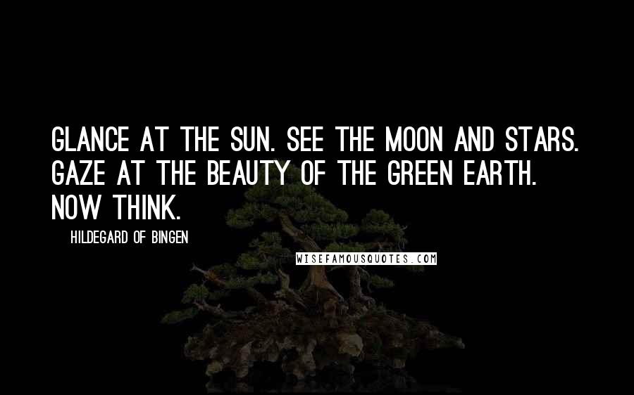 Hildegard Of Bingen quotes: Glance at the sun. See the moon and stars. Gaze at the beauty of the green earth. Now think.