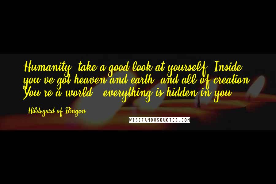 Hildegard Of Bingen quotes: Humanity, take a good look at yourself. Inside, you've got heaven and earth, and all of creation. You're a world - everything is hidden in you.