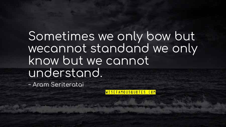 Hildred Peggy Quotes By Aram Seriteratai: Sometimes we only bow but wecannot standand we