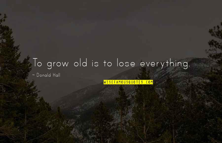 Hilery Maison Quotes By Donald Hall: To grow old is to lose everything.