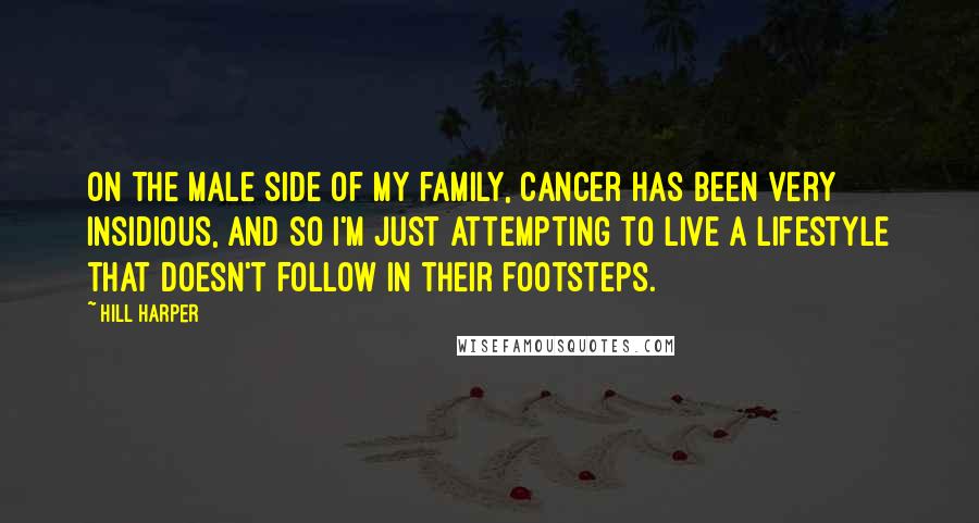 Hill Harper quotes: On the male side of my family, cancer has been very insidious, and so I'm just attempting to live a lifestyle that doesn't follow in their footsteps.