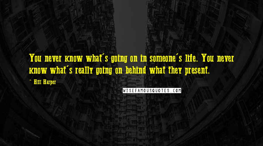 Hill Harper quotes: You never know what's going on in someone's life. You never know what's really going on behind what they present. Hill Harper quotes: You never know what's going on in someone's life. You never know what's really going on behind what they present.
