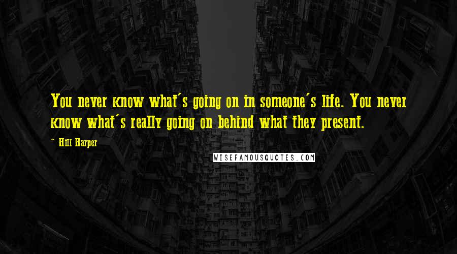 Hill Harper quotes: You never know what's going on in someone's life. You never know what's really going on behind what they present.