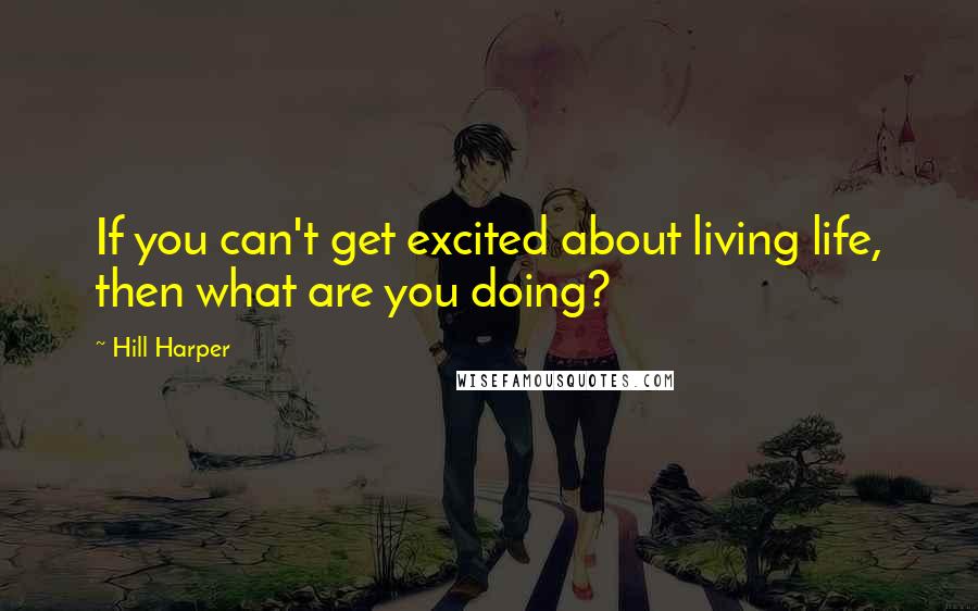 Hill Harper quotes: If you can't get excited about living life, then what are you doing?