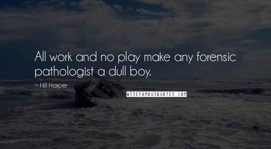 Hill Harper quotes: All work and no play make any forensic pathologist a dull boy.
