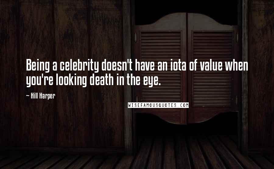 Hill Harper quotes: Being a celebrity doesn't have an iota of value when you're looking death in the eye.