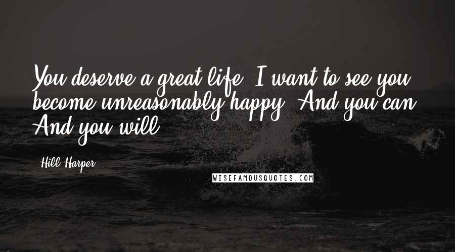 Hill Harper quotes: You deserve a great life. I want to see you become unreasonably happy. And you can. And you will.