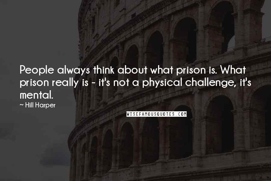 Hill Harper quotes: People always think about what prison is. What prison really is - it's not a physical challenge, it's mental.