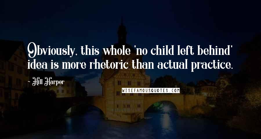 Hill Harper quotes: Obviously, this whole 'no child left behind' idea is more rhetoric than actual practice.