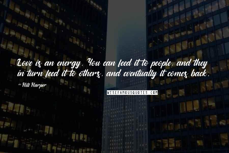 Hill Harper quotes: Love is an energy. You can feed it to people, and they in turn feed it to others, and eventually it comes back. Hill Harper quotes: Love is an energy. You can feed it to people, and they in turn feed it to others, and eventually it comes back.