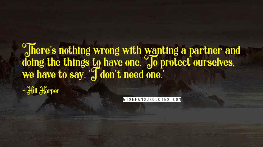 Hill Harper quotes: There's nothing wrong with wanting a partner and doing the things to have one. To protect ourselves, we have to say, 'I don't need one.'