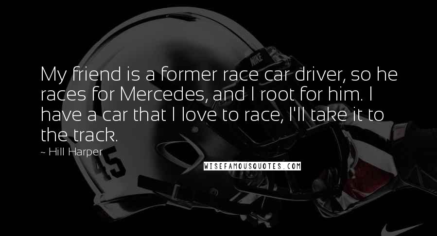 Hill Harper quotes: My friend is a former race car driver, so he races for Mercedes, and I root for him. I have a car that I love to race, I'll take it