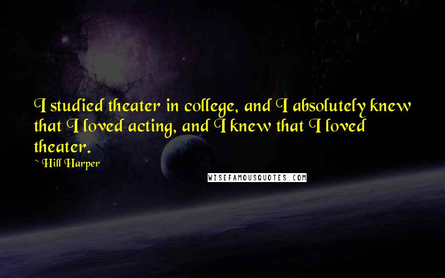 Hill Harper quotes: I studied theater in college, and I absolutely knew that I loved acting, and I knew that I loved theater.