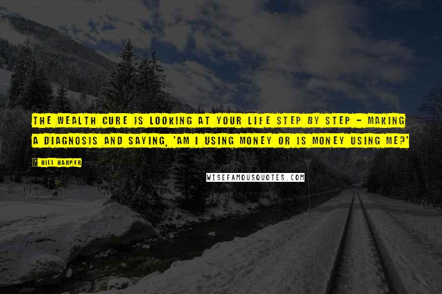 Hill Harper quotes: The wealth cure is looking at your life step by step - making a diagnosis and saying, 'Am I using money or is money using me?' Hill Harper quotes: The wealth cure is looking at your life step by step - making a diagnosis and saying, 'Am I using money or is money using me?'