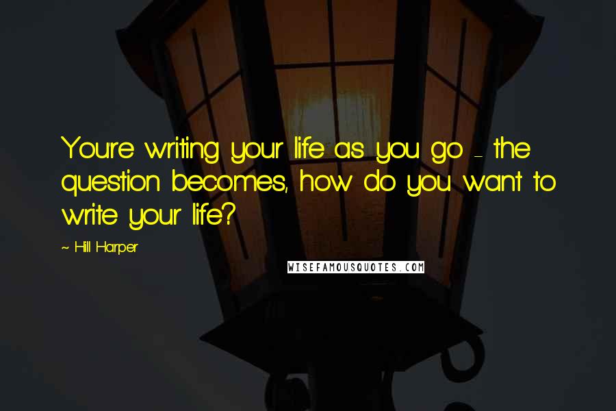 Hill Harper quotes: You're writing your life as you go - the question becomes, how do you want to write your life?
