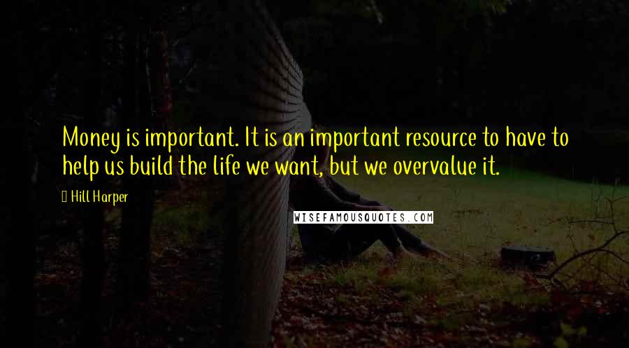 Hill Harper quotes: Money is important. It is an important resource to have to help us build the life we want, but we overvalue it.