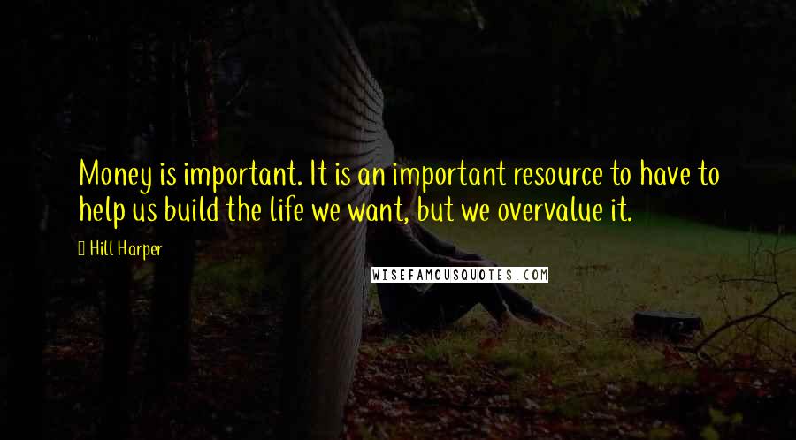 Hill Harper quotes: Money is important. It is an important resource to have to help us build the life we want, but we overvalue it. Hill Harper quotes: Money is important. It is an important resource to have to help us build the life we want, but we overvalue it.