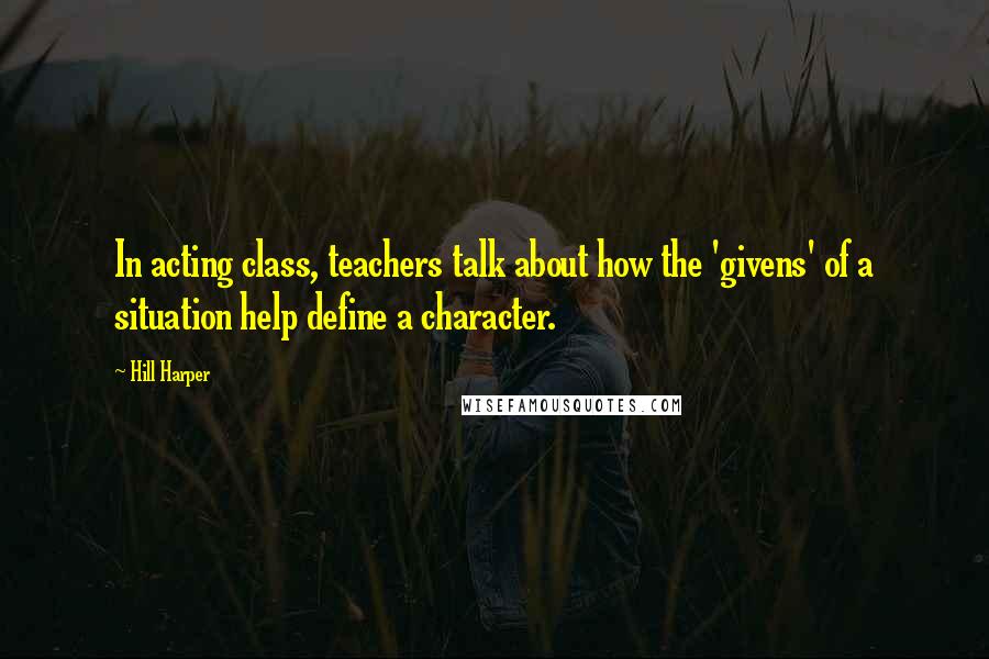 Hill Harper quotes: In acting class, teachers talk about how the 'givens' of a situation help define a character.