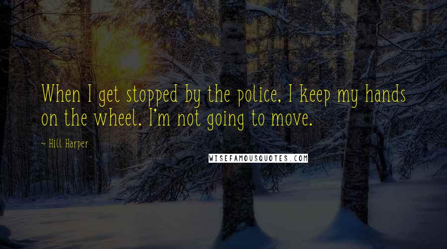 Hill Harper quotes: When I get stopped by the police, I keep my hands on the wheel. I'm not going to move.
