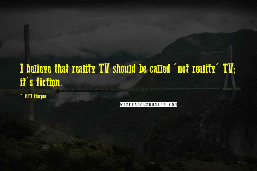 Hill Harper quotes: I believe that reality TV should be called 'not reality' TV; it's fiction.