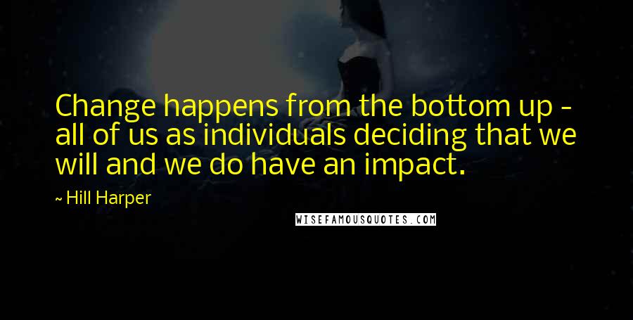 Hill Harper quotes: Change happens from the bottom up - all of us as individuals deciding that we will and we do have an impact.