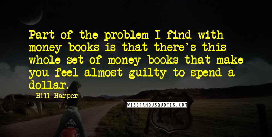 Hill Harper quotes: Part of the problem I find with money books is that there's this whole set of money books that make you feel almost guilty to spend a dollar.
