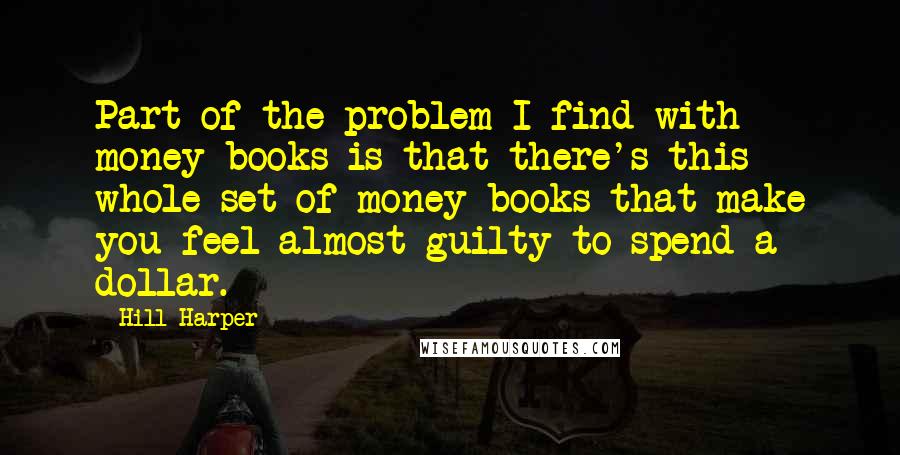 Hill Harper quotes: Part of the problem I find with money books is that there's this whole set of money books that make you feel almost guilty to spend a dollar. Hill Harper quotes: Part of the problem I find with money books is that there's this whole set of money books that make you feel almost guilty to spend a dollar.