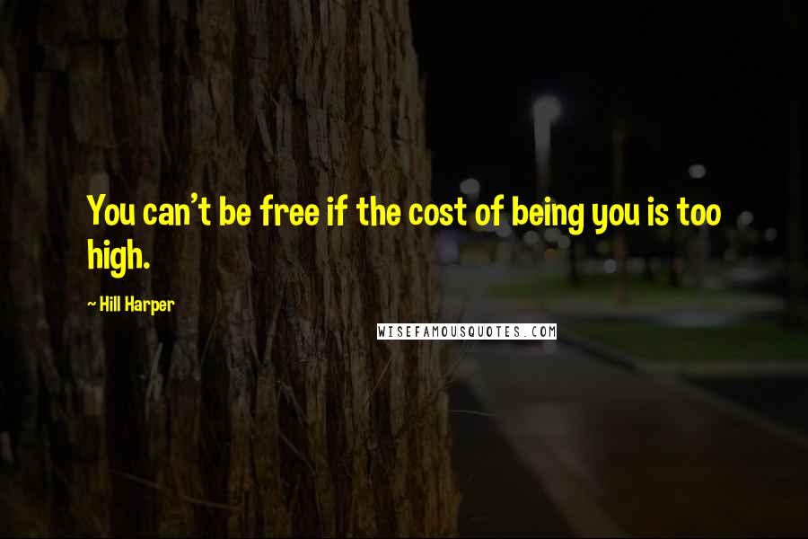 Hill Harper quotes: You can't be free if the cost of being you is too high.