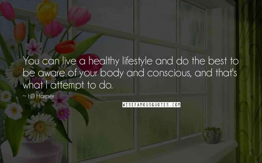 Hill Harper quotes: You can live a healthy lifestyle and do the best to be aware of your body and conscious, and that's what I attempt to do. Hill Harper quotes: You can live a healthy lifestyle and do the best to be aware of your body and conscious, and that's what I attempt to do.