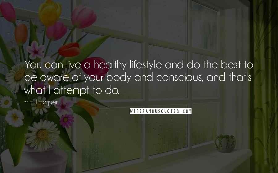 Hill Harper quotes: You can live a healthy lifestyle and do the best to be aware of your body and conscious, and that's what I attempt to do.