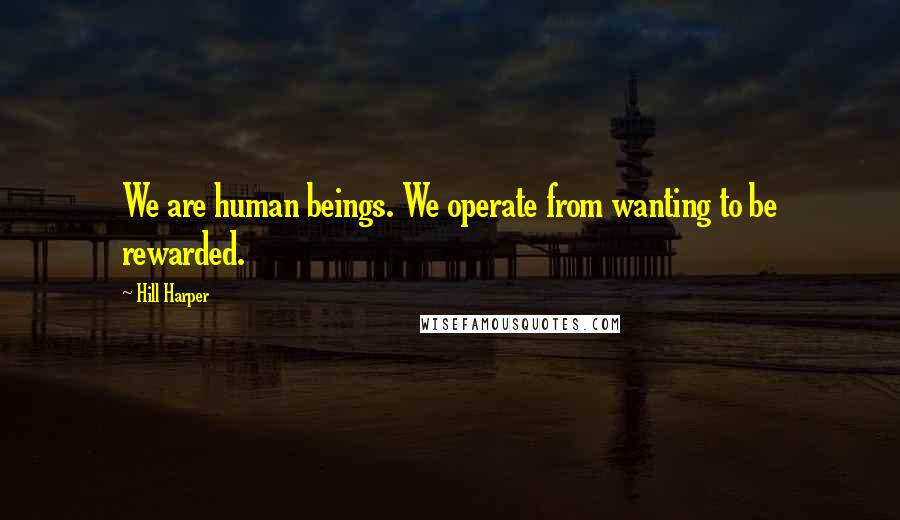 Hill Harper quotes: We are human beings. We operate from wanting to be rewarded.