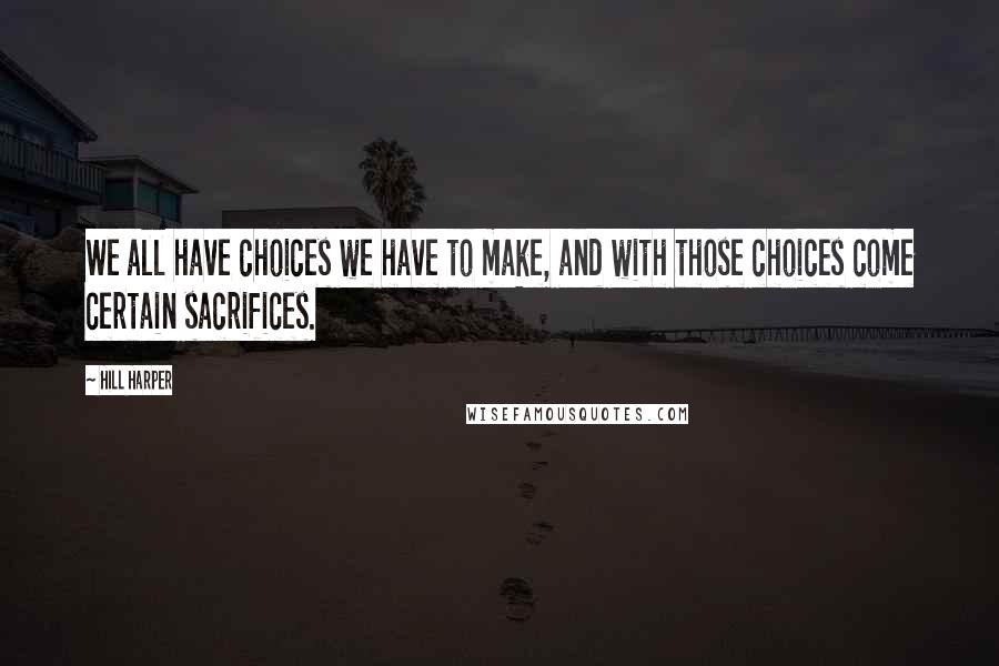 Hill Harper quotes: We all have choices we have to make, and with those choices come certain sacrifices.
