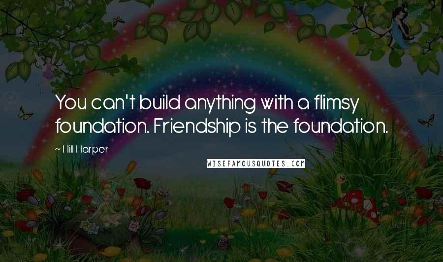 Hill Harper quotes: You can't build anything with a flimsy foundation. Friendship is the foundation.