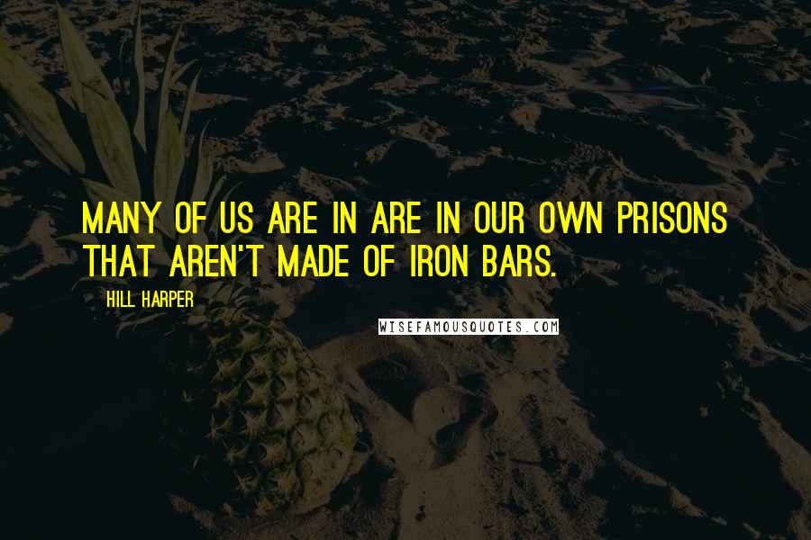 Hill Harper quotes: Many of us are in are in our own prisons that aren't made of iron bars.