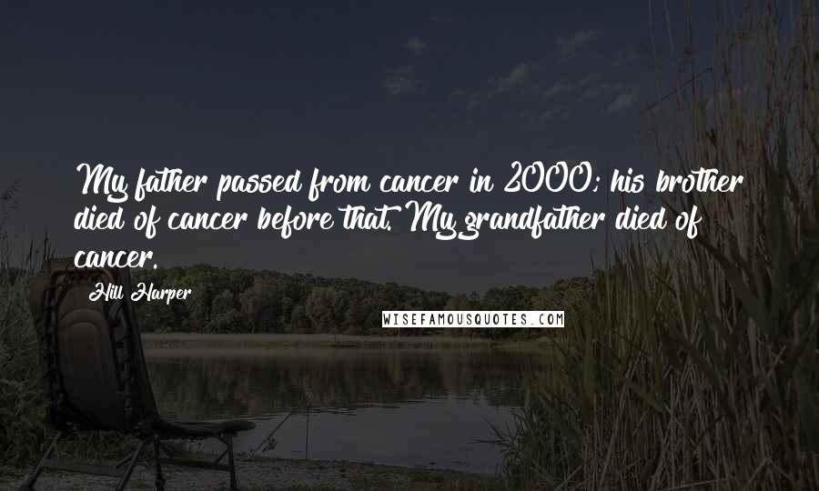 Hill Harper quotes: My father passed from cancer in 2000; his brother died of cancer before that. My grandfather died of cancer. Hill Harper quotes: My father passed from cancer in 2000; his brother died of cancer before that. My grandfather died of cancer.